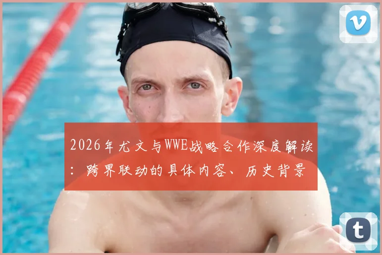 2026年尤文与WWE战略合作深度解读:跨界联动的具体内容、历史背景与未来前景分析
