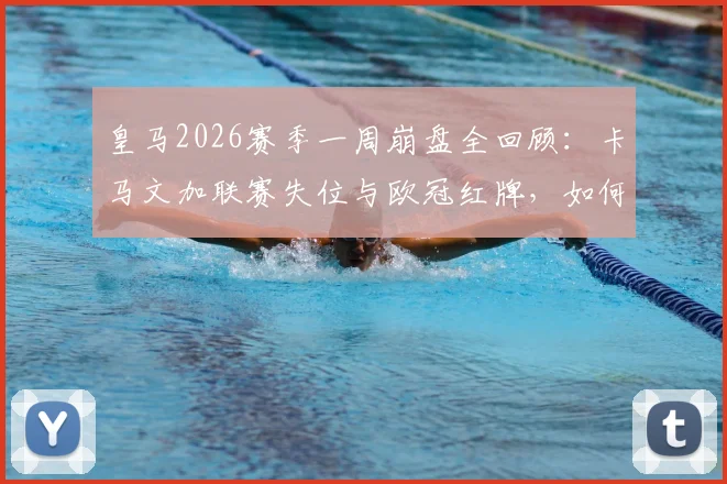 皇马2026赛季一周崩盘全回顾：卡马文加联赛失位与欧冠红牌，如何让球队四大皆空？