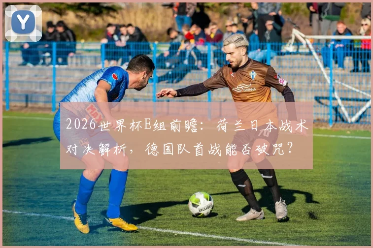2026世界杯E组前瞻：荷兰日本战术对决解析，德国队首战能否破咒？