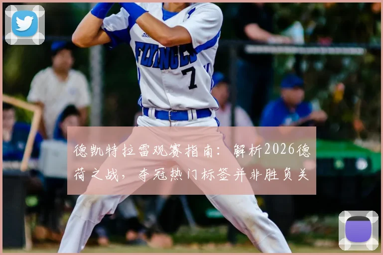 德凯特拉雷观赛指南：解析2026德荷之战，夺冠热门标签并非胜负关键，赛前预测与实战结果分析