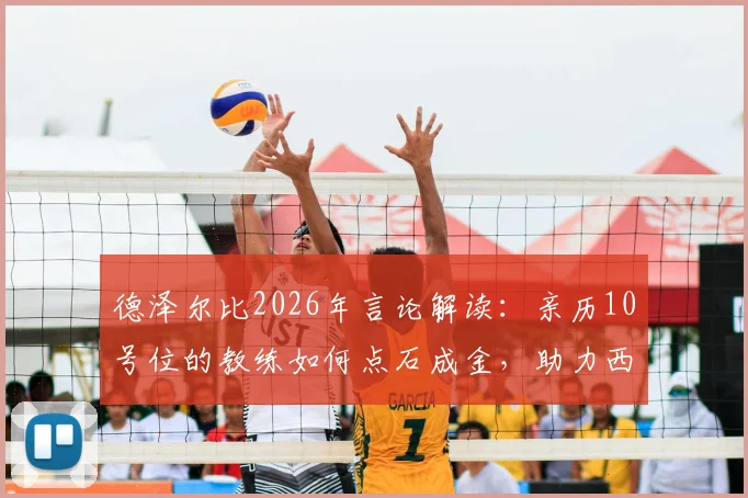 德泽尔比2026年言论解读：亲历10号位的教练如何点石成金，助力西蒙斯这类球员蜕变成长