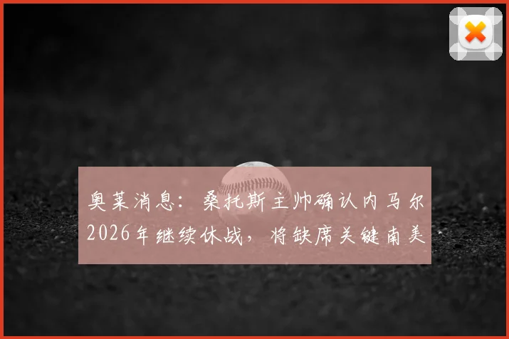奥莱消息：桑托斯主帅确认内马尔2026年继续休战，将缺席关键南美杯客场赛事，球队伤病情况详解