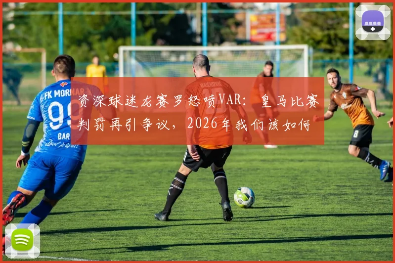 资深球迷龙赛罗怒喷VAR：皇马比赛判罚再引争议，2026年我们该如何看待裁判与科技？