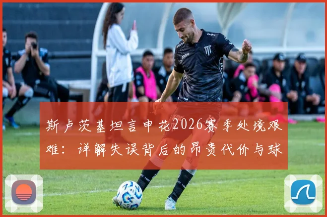 斯卢茨基坦言申花2026赛季处境艰难：详解失误背后的昂贵代价与球队现状