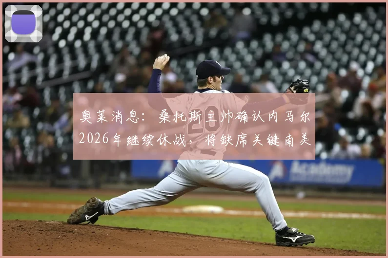 奥莱消息:桑托斯主帅确认内马尔2026年继续休战,将缺席关键南美杯客场赛事,球队伤病情况详解
