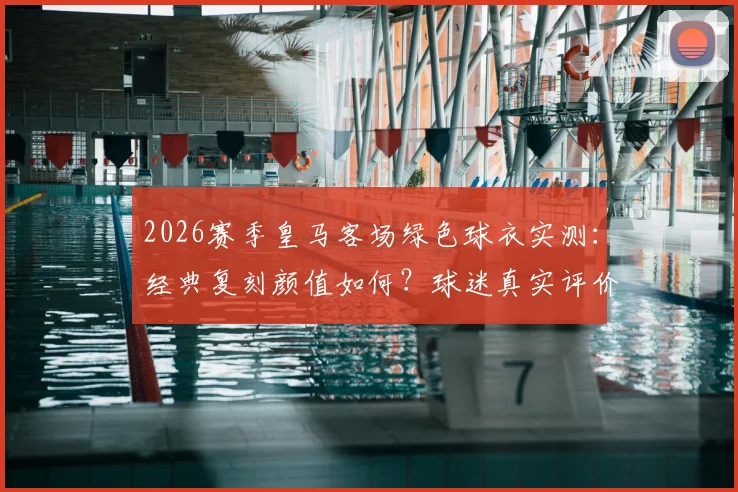 2026赛季皇马客场绿色球衣实测：经典复刻颜值如何？球迷真实评价与购买指南