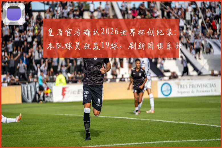 皇马官方确认2026世界杯创纪录：本队球员狂轰19球，刷新同俱乐部球员世界杯进球榜