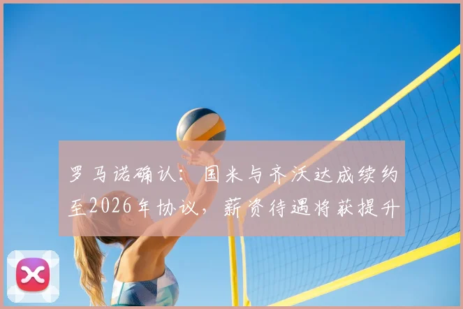 罗马诺确认：国米与齐沃达成续约至2026年协议，薪资待遇将获提升，具体细节曝光