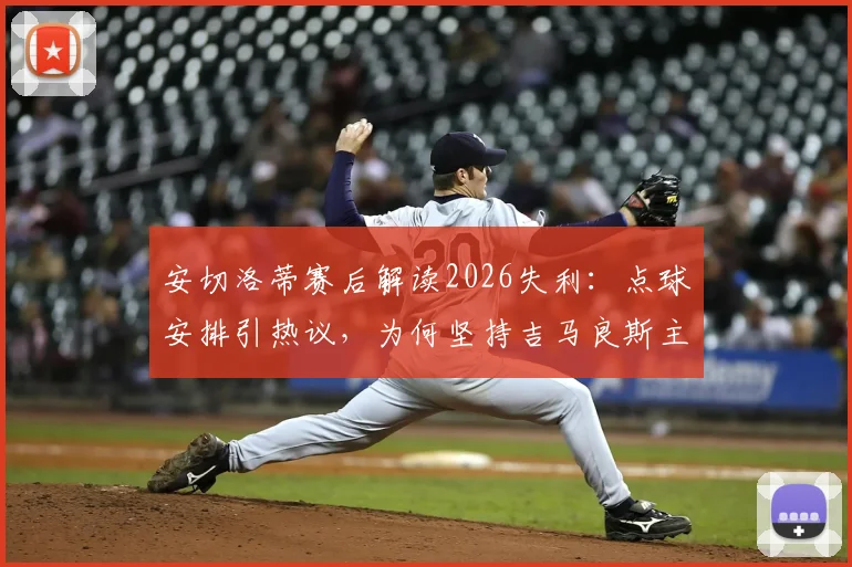 安切洛蒂赛后解读2026失利：点球安排引热议，为何坚持吉马良斯主罚？权威回应更衣室现状