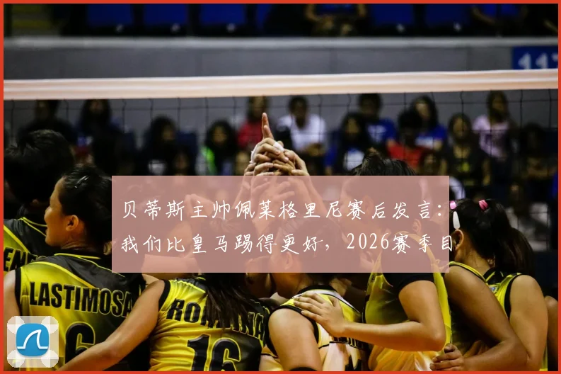 贝蒂斯主帅佩莱格里尼赛后发言：我们比皇马踢得更好，2026赛季目标就是三分