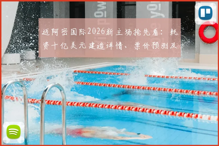 迈阿密国际2026新主场抢先看：耗资十亿美元建造详情、票价预测及梅西参赛前瞻