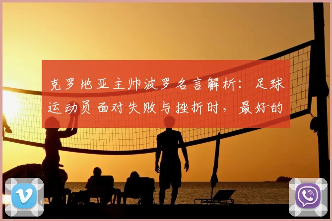 克罗地亚主帅波罗名言解析：足球运动员面对失败与挫折时，最好的应对方法是继续努力前进