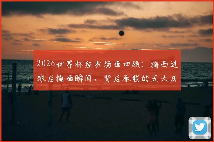 2026世界杯经典场面回顾：梅西进球后掩面瞬间，背后承载的五大历史性纪录与情感故事