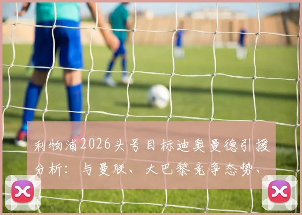 利物浦2026头号目标迪奥曼德引援分析:与曼联、大巴黎竞争态势、转会可能性及身价评估全解读