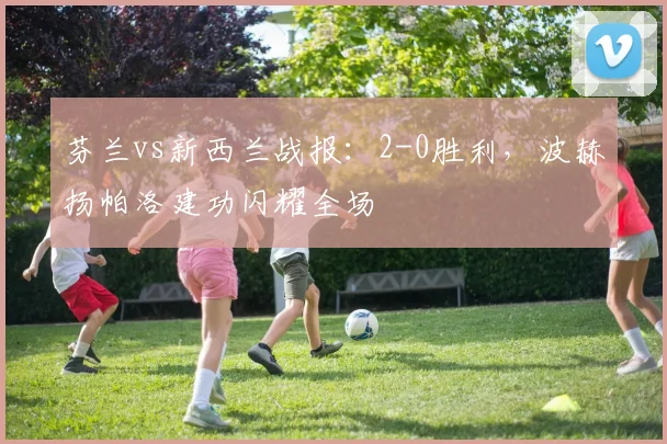 芬兰vs新西兰战报：2-0胜利，波赫扬帕洛建功闪耀全场