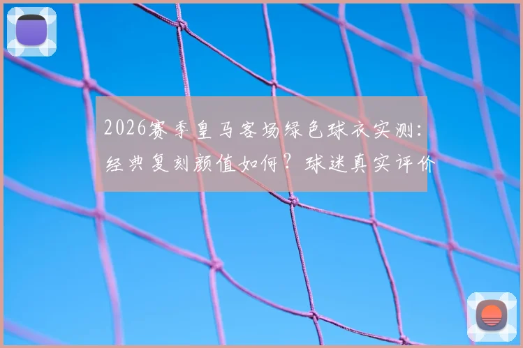 2026赛季皇马客场绿色球衣实测：经典复刻颜值如何？球迷真实评价与购买指南
