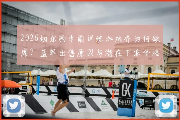 2026切尔西季前训练加纳乔为何缺席？蓝军出售原因与潜在下家价格深度分析