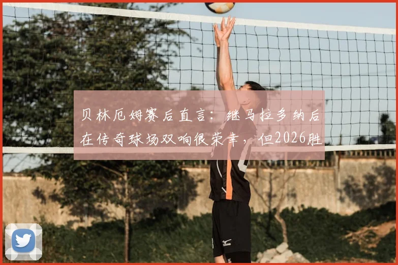 贝林厄姆赛后直言：继马拉多纳后在传奇球场双响很荣幸，但2026胜利属于全队