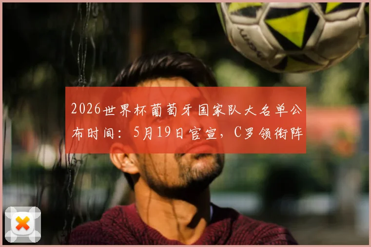 2026世界杯葡萄牙国家队大名单公布时间：5月19日官宣，C罗领衔阵容预测及桑托斯选人分析