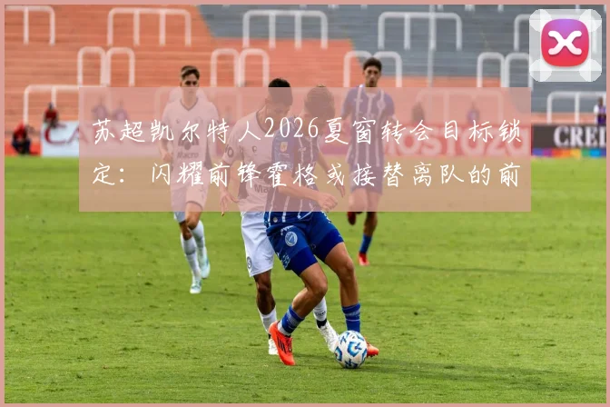 苏超凯尔特人2026夏窗转会目标锁定：闪耀前锋霍格或接替离队的前田大然，新赛季锋线重组解析