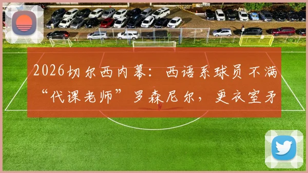 2026切尔西内幕：西语系球员不满“代课老师”罗森尼尔，更衣室矛盾如何影响球队战绩