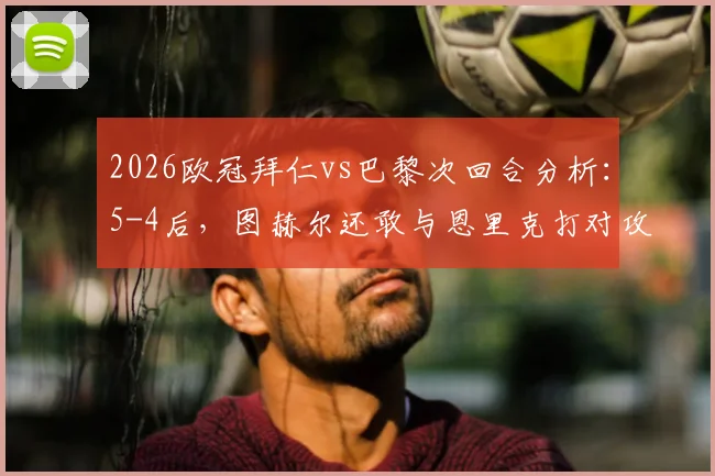 2026欧冠拜仁vs巴黎次回合分析：5-4后，图赫尔还敢与恩里克打对攻吗？数据揭示战术博弈关键