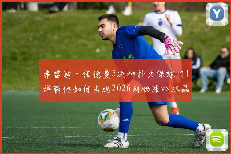 弗雷迪·伍德曼5次神扑力保球门！详解他如何当选2026利物浦vs水晶宫队内最佳