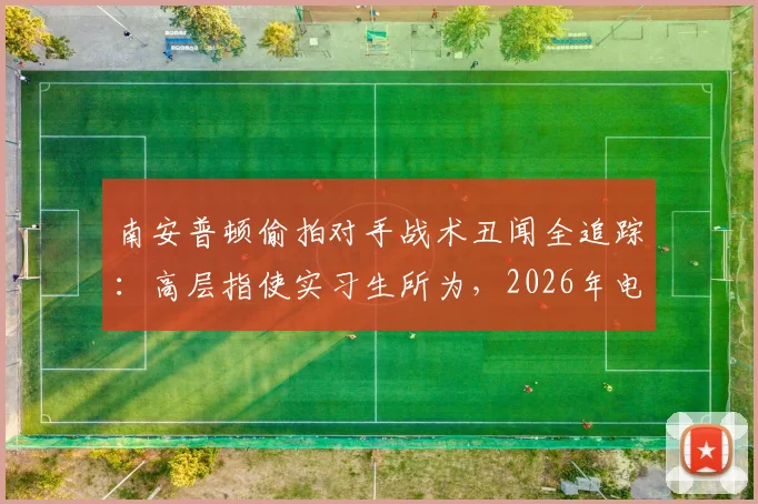 南安普顿偷拍对手战术丑闻全追踪：高层指使实习生所为，2026年电讯报调查披露