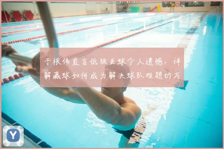 于根伟直言低级丢球令人遗憾，详解赢球如何成为解决球队难题的万能钥匙：从津门虎案例看中超心态管理