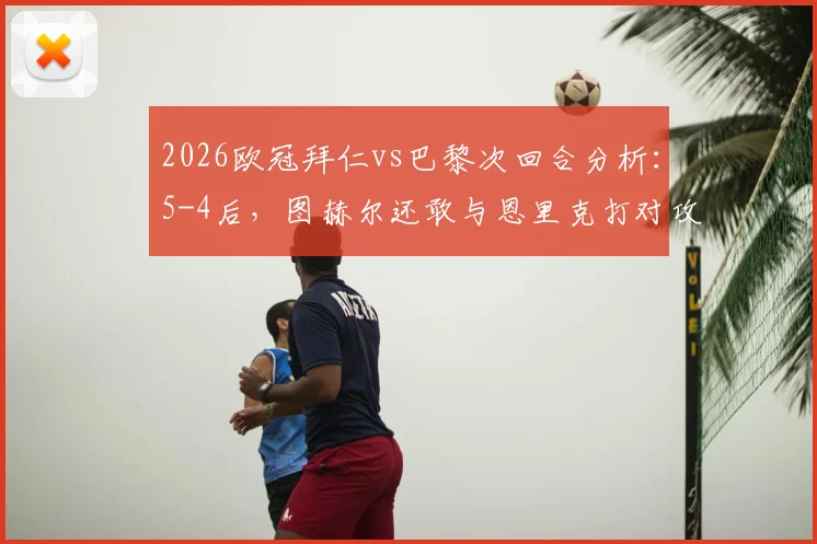 2026欧冠拜仁vs巴黎次回合分析：5-4后，图赫尔还敢与恩里克打对攻吗？数据揭示战术博弈关键