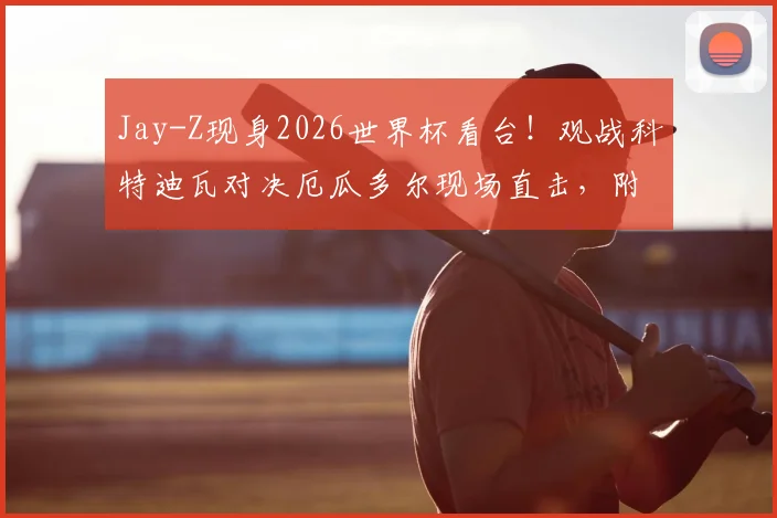 Jay-Z现身2026世界杯看台！观战科特迪瓦对决厄瓜多尔现场直击，附高清组图