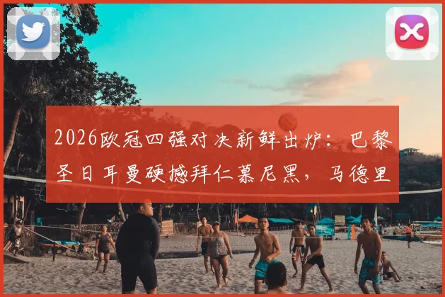 2026欧冠四强对决新鲜出炉：巴黎圣日耳曼硬撼拜仁慕尼黑，马德里竞技迎战阿森纳，谁将突围？