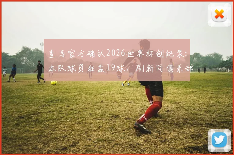皇马官方确认2026世界杯创纪录：本队球员狂轰19球，刷新同俱乐部球员世界杯进球榜