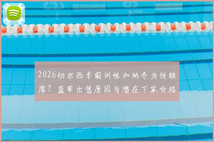 2026切尔西季前训练加纳乔为何缺席？蓝军出售原因与潜在下家价格深度分析