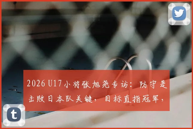 2026 U17小将张旭尧专访：防守是击败日本队关键，目标直指冠军，自信源自苦练