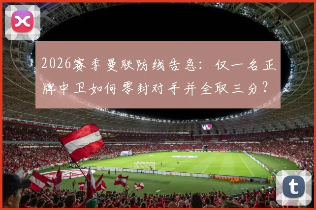 2026赛季曼联防线告急：仅一名正牌中卫如何零封对手并全取三分？深度复盘红魔的坚韧防守之战