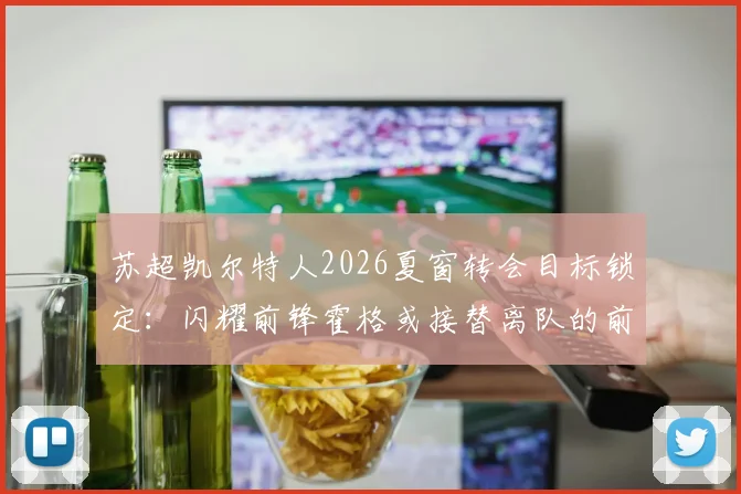 苏超凯尔特人2026夏窗转会目标锁定：闪耀前锋霍格或接替离队的前田大然，新赛季锋线重组解析