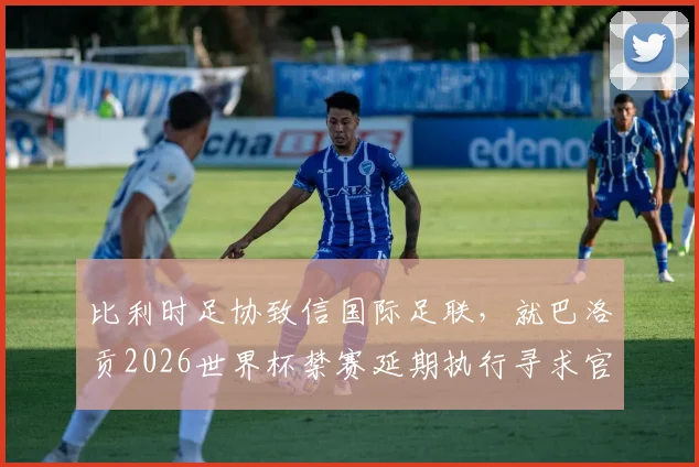比利时足协致信国际足联,就巴洛贡2026世界杯禁赛延期执行寻求官方说法