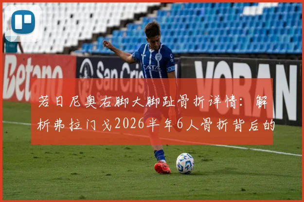 若日尼奥右脚大脚趾骨折详情：解析弗拉门戈2026半年6人骨折背后的训练与医疗问题