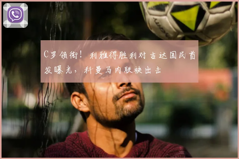 C罗领衔！利雅得胜利对吉达国民首发曝光，科曼马内联袂出击