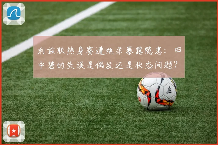 利兹联热身赛遭绝杀暴露隐患:田中碧的失误是偶发还是状态问题?球迷热议背后原因