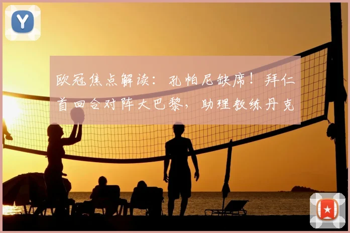 欧冠焦点解读:孔帕尼缺席!拜仁首回合对阵大巴黎,助理教练丹克斯临场指挥的变数与前景分析