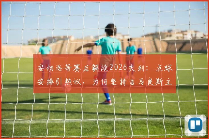 安切洛蒂赛后解读2026失利：点球安排引热议，为何坚持吉马良斯主罚？权威回应更衣室现状