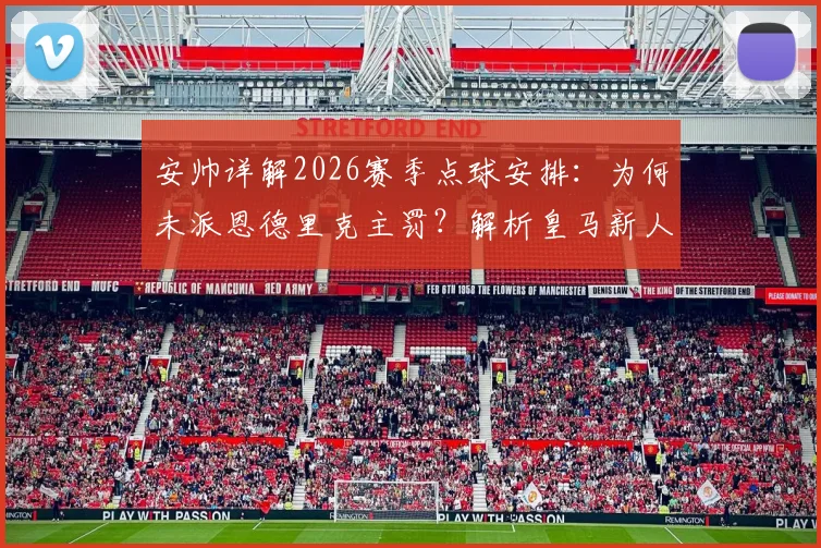 安帅详解2026赛季点球安排:为何未派恩德里克主罚?解析皇马新人如何成功把握登场机会