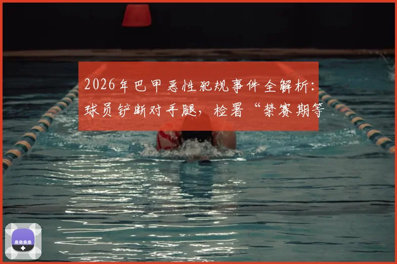 2026年巴甲恶性犯规事件全解析：球员铲断对手腿，检署“禁赛期等同康复期”判罚引足坛震荡，深度探讨足球暴力处罚新走向