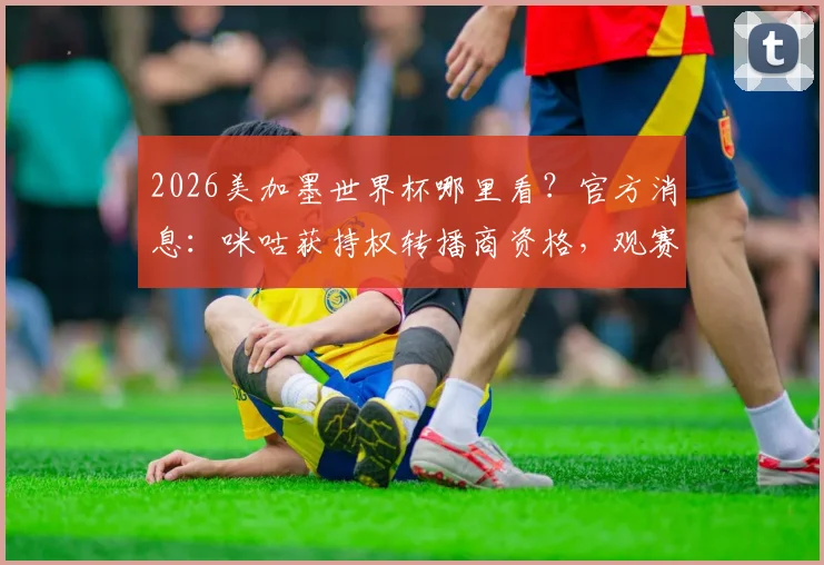 2026美加墨世界杯哪里看？官方消息：咪咕获持权转播商资格，观赛平台详解