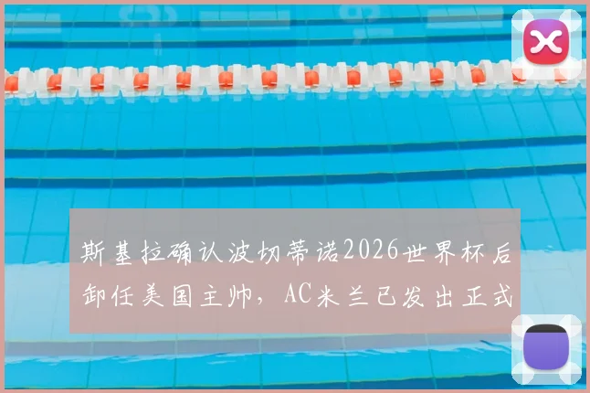 斯基拉确认波切蒂诺2026世界杯后卸任美国主帅，AC米兰已发出正式邀约，未来成焦点