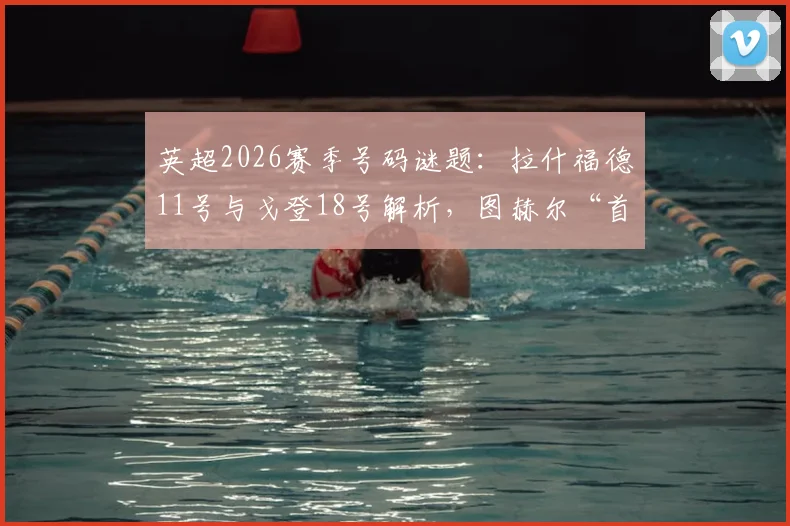 英超2026赛季号码谜题：拉什福德11号与戈登18号解析，图赫尔“首发不按号码定”背后的战术深意与球员定位