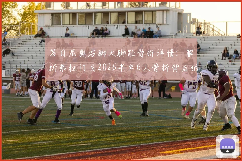 若日尼奥右脚大脚趾骨折详情：解析弗拉门戈2026半年6人骨折背后的训练与医疗问题
