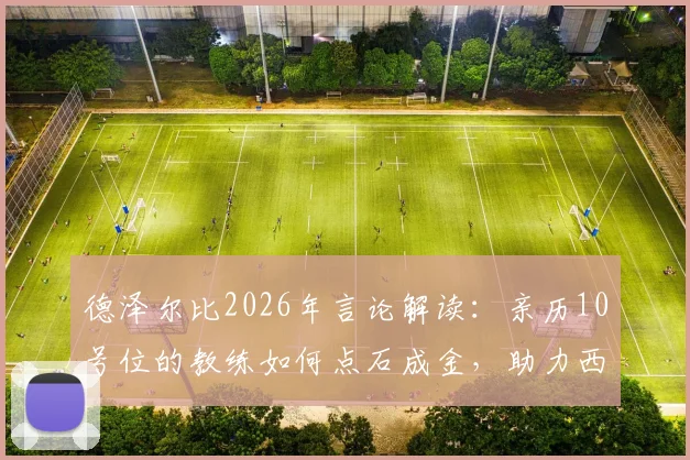 德泽尔比2026年言论解读：亲历10号位的教练如何点石成金，助力西蒙斯这类球员蜕变成长